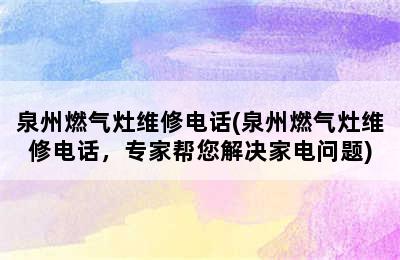 泉州燃气灶维修电话(泉州燃气灶维修电话，专家帮您解决家电问题)