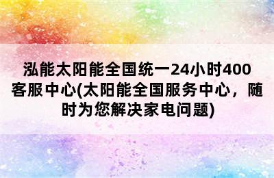 泓能太阳能全国统一24小时400客服中心(太阳能全国服务中心，随时为您解决家电问题)