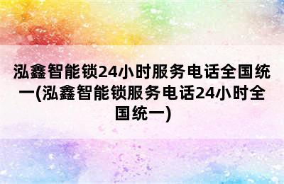 泓鑫智能锁24小时服务电话全国统一(泓鑫智能锁服务电话24小时全国统一)