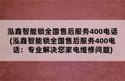 泓鑫智能锁全国售后服务400电话(泓鑫智能锁全国售后服务400电话：专业解决您家电维修问题)