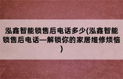 泓鑫智能锁售后电话多少(泓鑫智能锁售后电话—解锁你的家居维修烦恼)