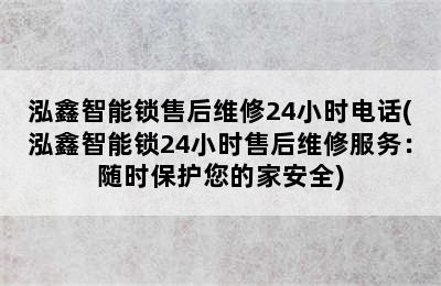 泓鑫智能锁售后维修24小时电话(泓鑫智能锁24小时售后维修服务：随时保护您的家安全)