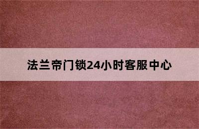 法兰帝门锁24小时客服中心