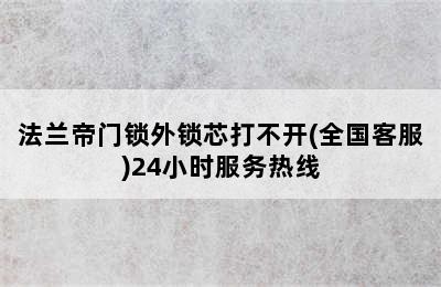 法兰帝门锁外锁芯打不开(全国客服)24小时服务热线