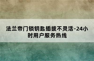 法兰帝门锁钥匙插拔不灵活-24小时用户服务热线