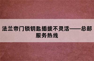 法兰帝门锁钥匙插拔不灵活——总部服务热线