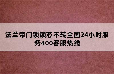 法兰帝门锁锁芯不转全国24小时服务400客服热线