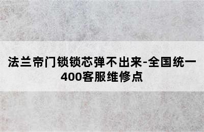 法兰帝门锁锁芯弹不出来-全国统一400客服维修点