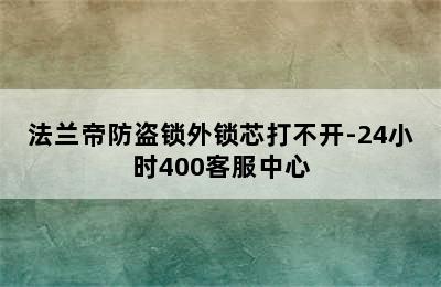 法兰帝防盗锁外锁芯打不开-24小时400客服中心