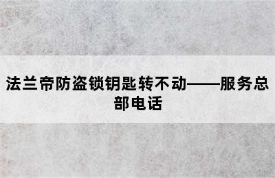 法兰帝防盗锁钥匙转不动——服务总部电话