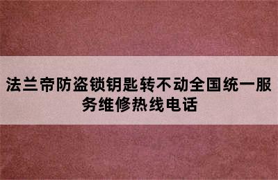 法兰帝防盗锁钥匙转不动全国统一服务维修热线电话