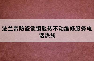 法兰帝防盗锁钥匙转不动维修服务电话热线