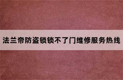 法兰帝防盗锁锁不了门维修服务热线