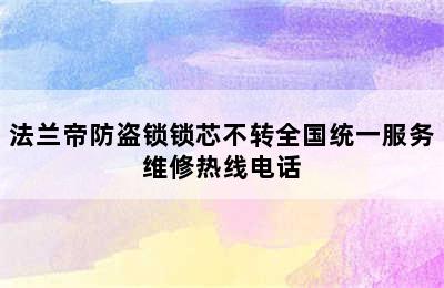 法兰帝防盗锁锁芯不转全国统一服务维修热线电话