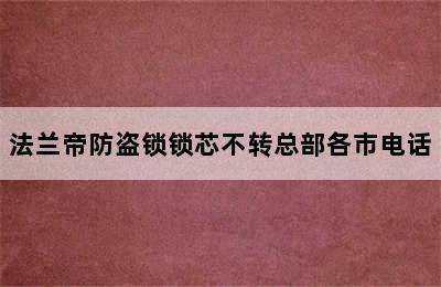 法兰帝防盗锁锁芯不转总部各市电话