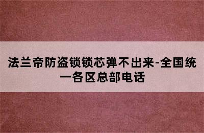 法兰帝防盗锁锁芯弹不出来-全国统一各区总部电话