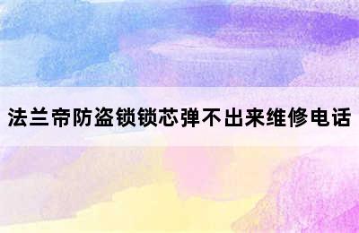 法兰帝防盗锁锁芯弹不出来维修电话