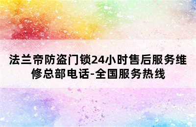 法兰帝防盗门锁24小时售后服务维修总部电话-全国服务热线