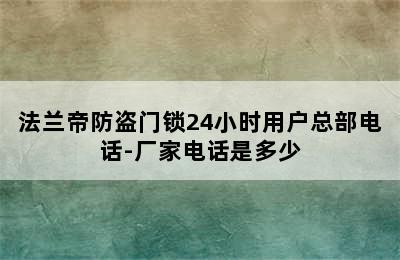 法兰帝防盗门锁24小时用户总部电话-厂家电话是多少