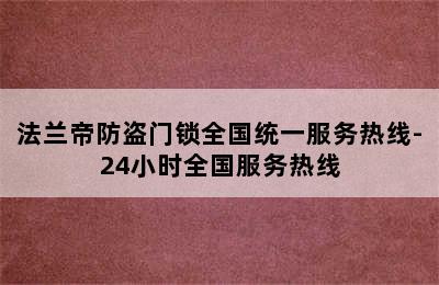 法兰帝防盗门锁全国统一服务热线-24小时全国服务热线