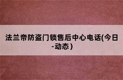 法兰帝防盗门锁售后中心电话(今日-动态）