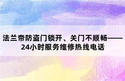 法兰帝防盗门锁开、关门不顺畅——24小时服务维修热线电话