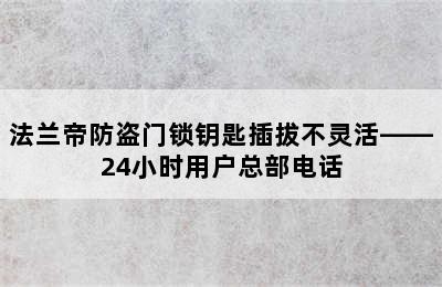 法兰帝防盗门锁钥匙插拔不灵活——24小时用户总部电话