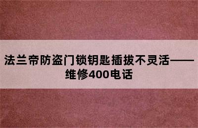 法兰帝防盗门锁钥匙插拔不灵活——维修400电话