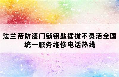 法兰帝防盗门锁钥匙插拔不灵活全国统一服务维修电话热线