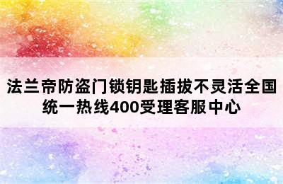 法兰帝防盗门锁钥匙插拔不灵活全国统一热线400受理客服中心