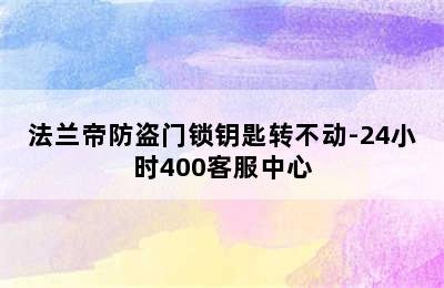 法兰帝防盗门锁钥匙转不动-24小时400客服中心