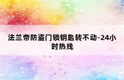 法兰帝防盗门锁钥匙转不动-24小时热线