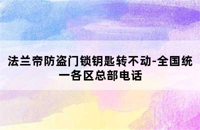 法兰帝防盗门锁钥匙转不动-全国统一各区总部电话