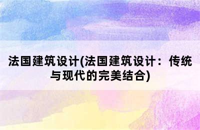 法国建筑设计(法国建筑设计：传统与现代的完美结合)