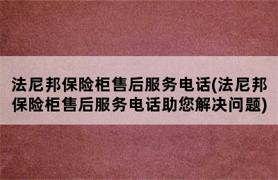 法尼邦保险柜售后服务电话(法尼邦保险柜售后服务电话助您解决问题)