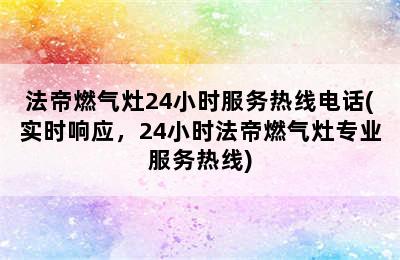 法帝燃气灶24小时服务热线电话(实时响应，24小时法帝燃气灶专业服务热线)