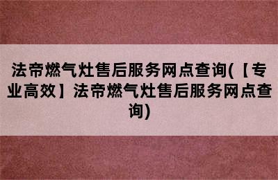 法帝燃气灶售后服务网点查询(【专业高效】法帝燃气灶售后服务网点查询)