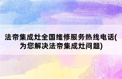 法帝集成灶全国维修服务热线电话(为您解决法帝集成灶问题)