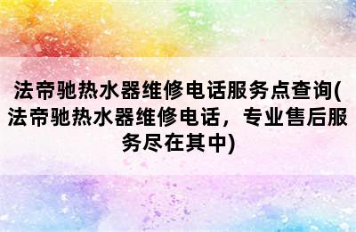 法帝驰热水器维修电话服务点查询(法帝驰热水器维修电话，专业售后服务尽在其中)