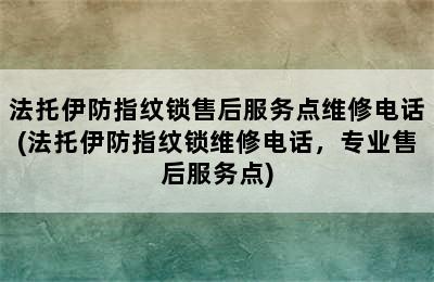 法托伊防指纹锁售后服务点维修电话(法托伊防指纹锁维修电话，专业售后服务点)