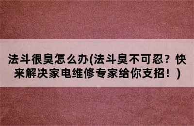 法斗很臭怎么办(法斗臭不可忍？快来解决家电维修专家给你支招！)