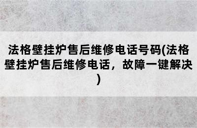 法格壁挂炉售后维修电话号码(法格壁挂炉售后维修电话，故障一键解决)