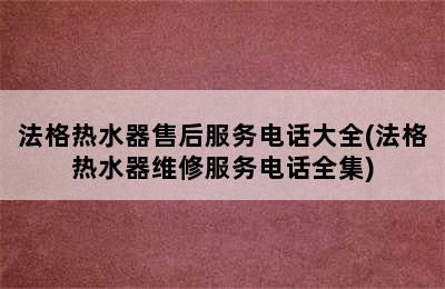 法格热水器售后服务电话大全(法格热水器维修服务电话全集)