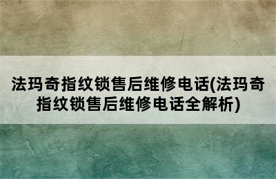 法玛奇指纹锁售后维修电话(法玛奇指纹锁售后维修电话全解析)