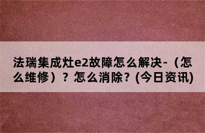 法瑞集成灶e2故障怎么解决-（怎么维修）？怎么消除？(今日资讯)