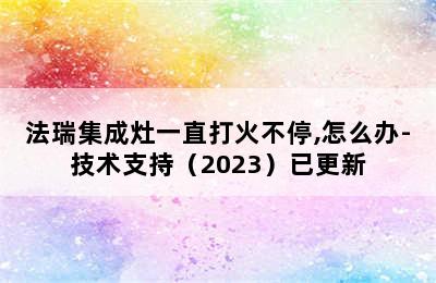 法瑞集成灶一直打火不停,怎么办-技术支持（2023）已更新