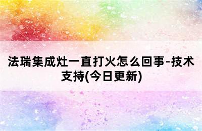 法瑞集成灶一直打火怎么回事-技术支持(今日更新)