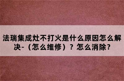 法瑞集成灶不打火是什么原因怎么解决-（怎么维修）？怎么消除？