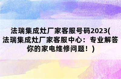 法瑞集成灶厂家客服号码2023(法瑞集成灶厂家客服中心：专业解答你的家电维修问题！)