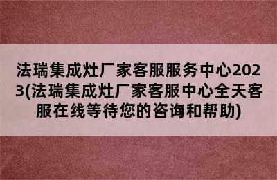 法瑞集成灶厂家客服服务中心2023(法瑞集成灶厂家客服中心全天客服在线等待您的咨询和帮助)